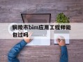 bim应用工程师证书人社局有补助吗铜陵市bim应用工程师能包过吗