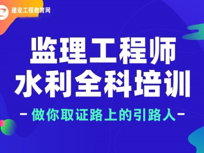 水利工程总监理工程师培训时间水利工程总监理工程师培训