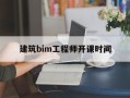 建筑bim工程师开课时间bim工程师什么时候考试及报考条件