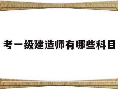 考一级建造师的要求跟条件,考一级建造师有哪些科目