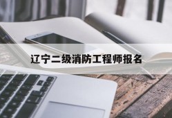 辽宁二级消防工程师报名辽宁二级消防工程师报名条件