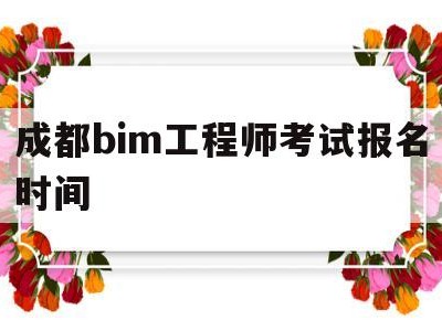 成都bim工程师考试报名时间表,成都bim工程师考试报名时间