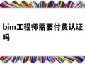 bim工程师需要注册吗?bim工程师需要付费认证吗