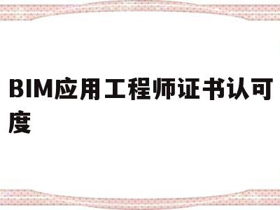 BIM应用工程师证书认可度,bim应用工程师是什么意思