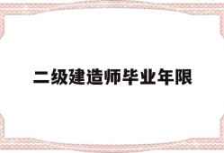 二级建造师毕业年限是多少,二级建造师毕业年限