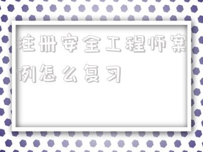 注册安全工程师案例怎么复习的简单介绍