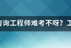 注册咨询工程师难考不呀？工作六年了，想考个证来