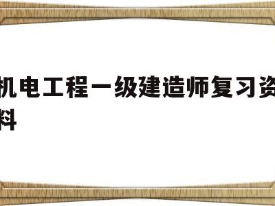 机电工程一级建造师复习资料,一级建造师机电历年真题和解析