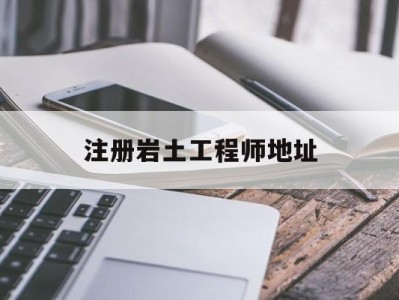 注册岩土工程师地址在哪注册岩土工程师地址