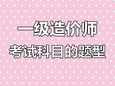 造价工程师的考试题型,造价工程师考试题型题量