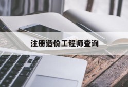 注册造价工程师 查询,注册造价工程师查询