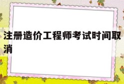 注册造价工程师考试时间取消注册造价工程师几月份考试