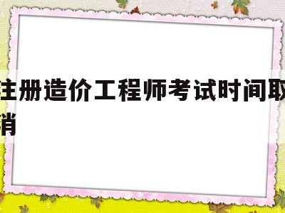 注册造价工程师考试时间取消注册造价工程师几月份考试