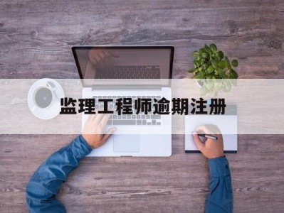 注册监理工程师证书过期后怎么办,监理工程师逾期注册