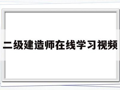 二级建造师在线学习视频,二级建造师教学视频免费下载