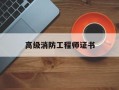 高级消防工程师证书人员相当维保人员的几级维保证书高级消防工程师证书