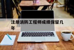 注册消防工程师成绩保留几年注册消防工程师成绩保留几年有效