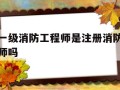 一级消防工程师是注册消防师吗,一级消防工程师是注册消防师吗还是职称