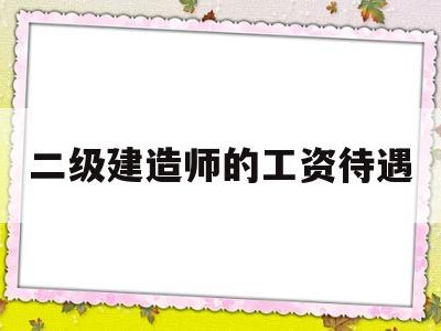 一般二级建造师工资待遇,二级建造师的工资待遇
