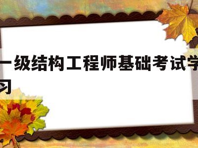 一级结构工程师基础考试学习,一级结构工程师基础考试合格标准