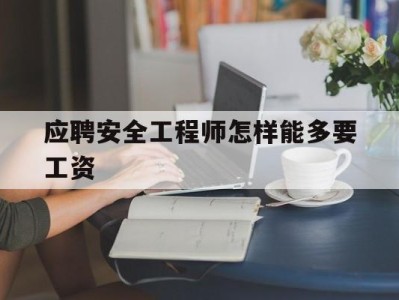 安全工程师如何应聘安全工程师怎样能多要工资