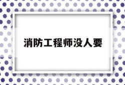 消防工程师无用消防工程师没人要