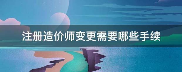 注册造价师变更需要哪些手续  第1张