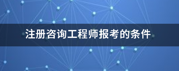 注册咨询工程师报考的条件  第1张