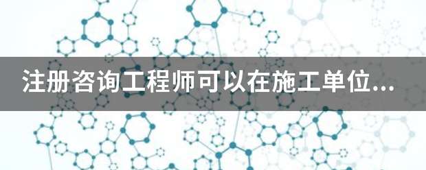 注册咨询工程师可以在施工单位报名吗? 第1张 注册咨询工程师可以在施工单位报名吗? 第1张