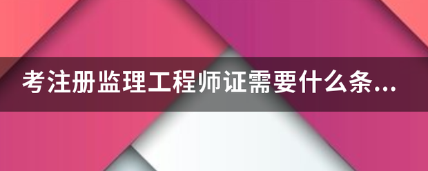 考注册监理工程师证需要什么条件? 第1张 考注册监理工程师证需要什么条件? 第1张