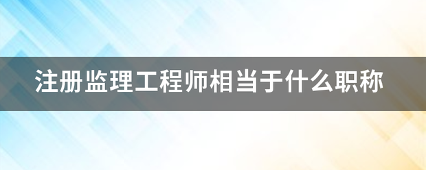 注册监理工程师相当于什么职称  第1张