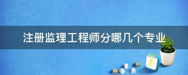 注册监理工程师分哪几个专业  第1张