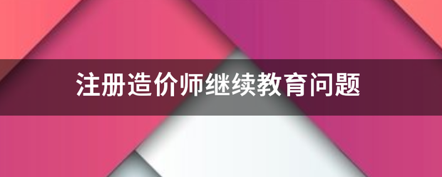 注册造价师继续教育问题  第1张