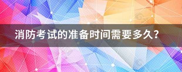消防考试的准备时间需要多久? 第1张 消防考试的准备时间需要多久? 第1张