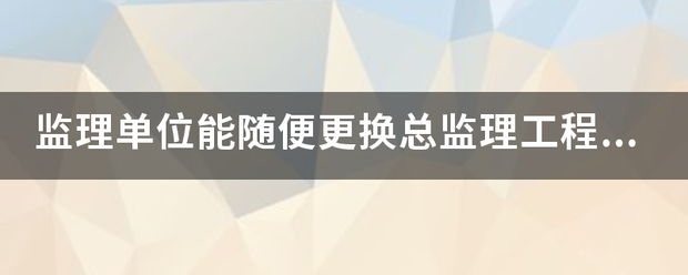 监理单位能随便更换总监理工程师吗？  第1张