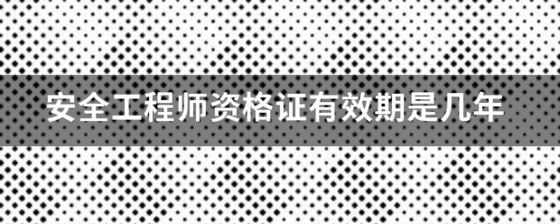 安全工程师资格证有效期是几年  第1张