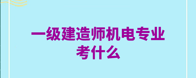 一级建造师机电工程考试科目有哪些一级建造师机电工程考试科目  第1张