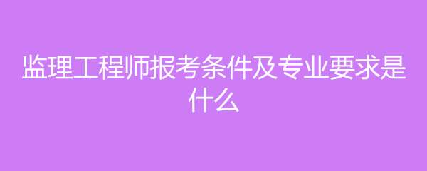 水电监理工程师报考条件,水电监理工程师报考条件专业  第1张