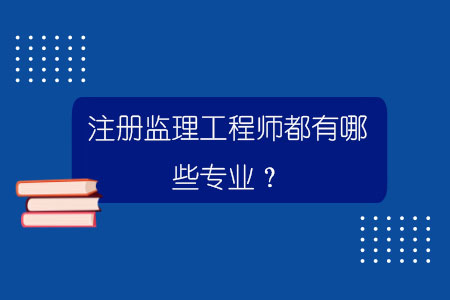 监理工程师都有哪些专业可以考监理工程师都有哪些专业  第1张