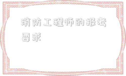 消防工程师的报考要求,什么学历可以考消防工程师证  第1张