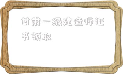 甘肃一级建造师证书领取,云南二建证书领取2022  第1张