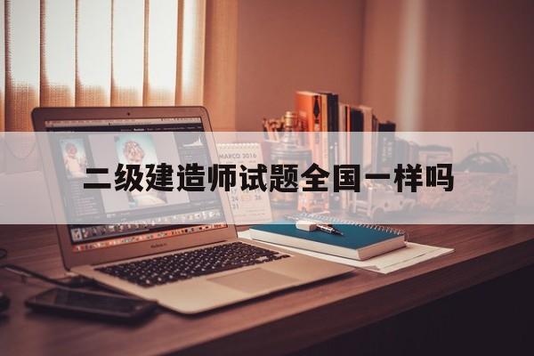 二级建造师试卷全国一样吗二级建造师试题全国一样吗  第1张