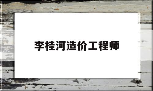 李桂河造价工程师,广西桂河水利水电有限公司 第1张 李桂河造价工程师,广西桂河水利水电有限公司 第1张