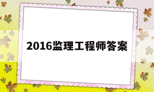 2016监理工程师答案,2016年监理案例真题解析  第1张