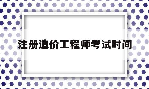 注册造价工程师考试时间安排表,注册造价工程师考试时间  第1张