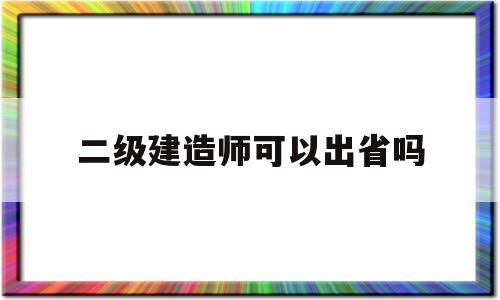 二级建造师能到外省干工程?,二级建造师可以出省吗  第1张