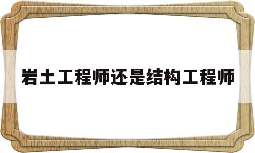 岩土工程师还是结构工程师岩土工程师还是结构工程师好  第1张