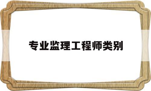 专业监理工程师类别怎么填专业监理工程师类别  第1张