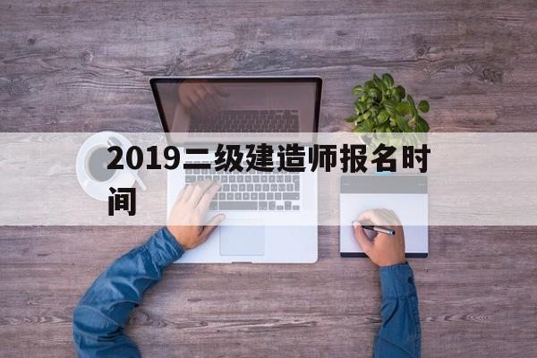 2019年二建考试报名时间,2019二级建造师报名时间  第1张