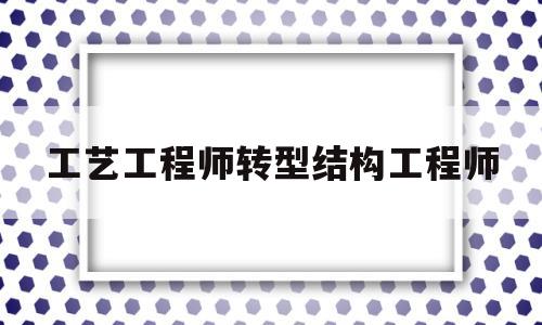 工艺工程师转机械工程师工艺工程师转型结构工程师  第1张
